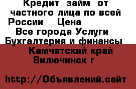 Кредит (займ) от частного лица по всей России  › Цена ­ 400 000 - Все города Услуги » Бухгалтерия и финансы   . Камчатский край,Вилючинск г.